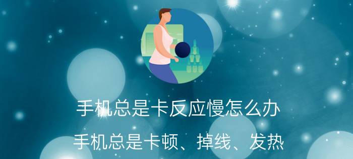 手机总是卡反应慢怎么办 手机总是卡顿、掉线、发热，该怎么办？